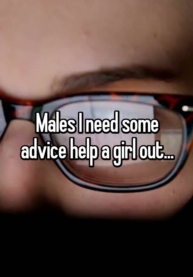 Males I need some advice help a girl out...