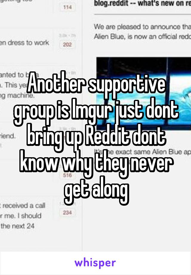 Another supportive group is Imgur just dont bring up Reddit dont know why they never get along