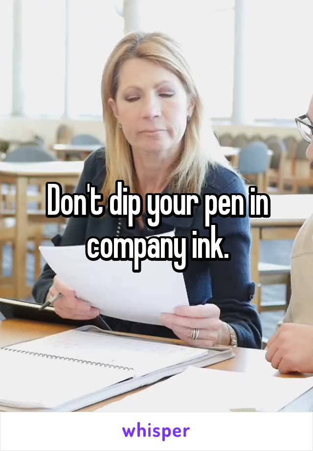 Don't dip your pen in company ink.