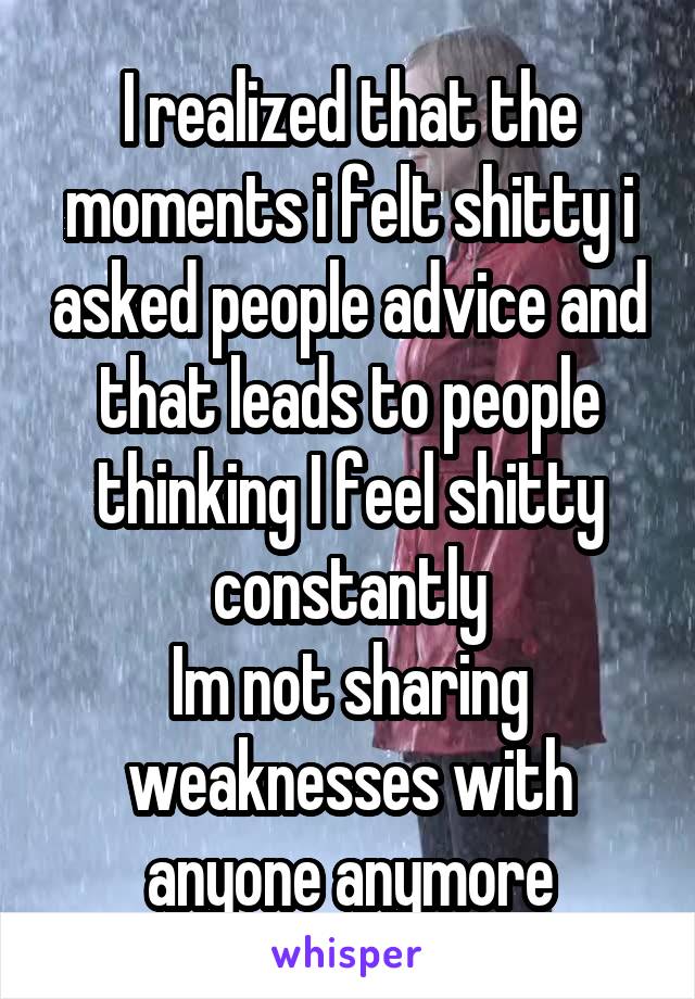 I realized that the moments i felt shitty i asked people advice and that leads to people thinking I feel shitty constantly
Im not sharing weaknesses with anyone anymore