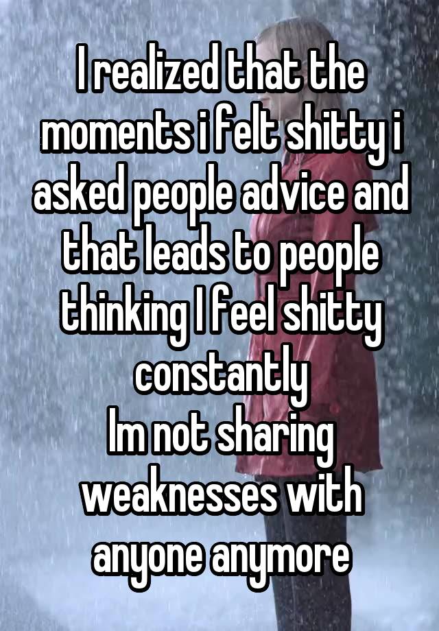 I realized that the moments i felt shitty i asked people advice and that leads to people thinking I feel shitty constantly
Im not sharing weaknesses with anyone anymore