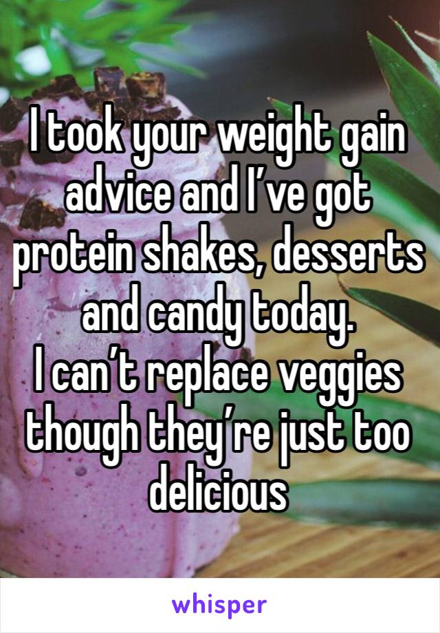 I took your weight gain advice and I’ve got protein shakes, desserts and candy today. 
I can’t replace veggies though they’re just too delicious