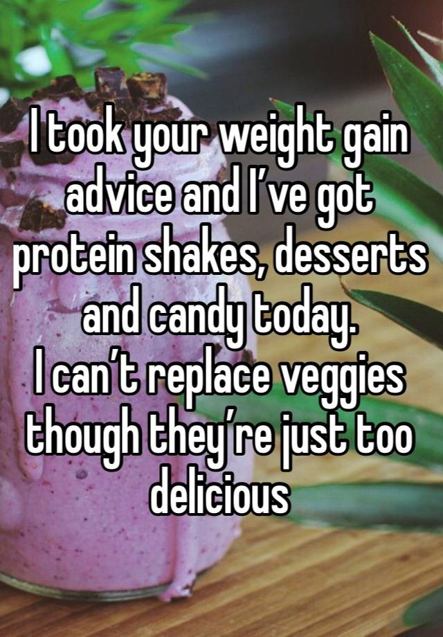 I took your weight gain advice and I’ve got protein shakes, desserts and candy today. 
I can’t replace veggies though they’re just too delicious