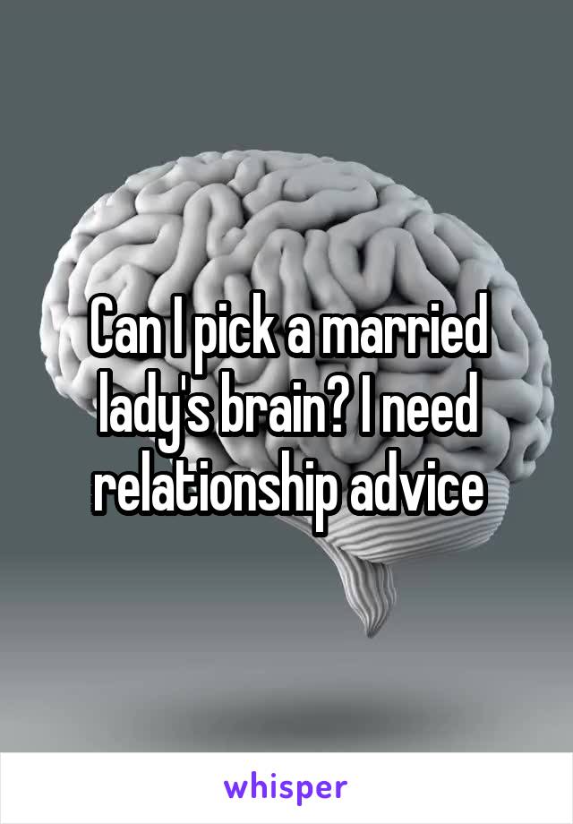 Can I pick a married lady's brain? I need relationship advice