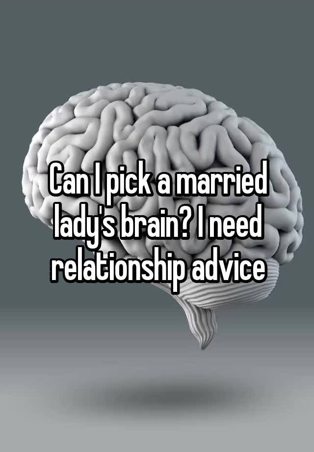 Can I pick a married lady's brain? I need relationship advice