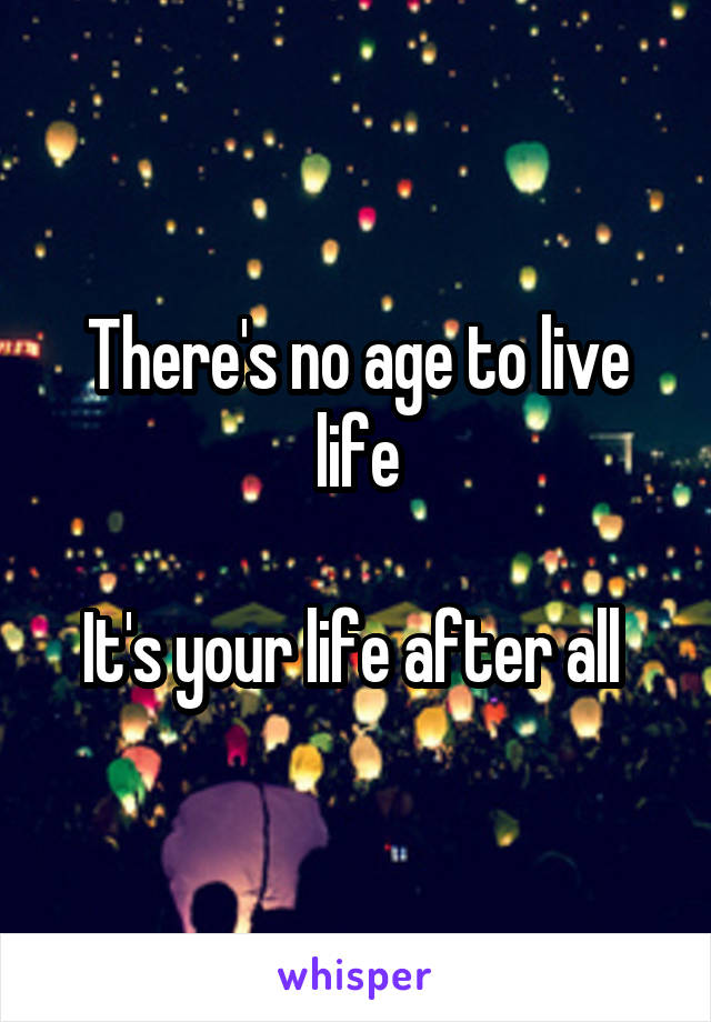 There's no age to live life

It's your life after all 