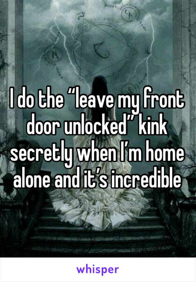 I do the “leave my front door unlocked” kink secretly when I’m home alone and it’s incredible 