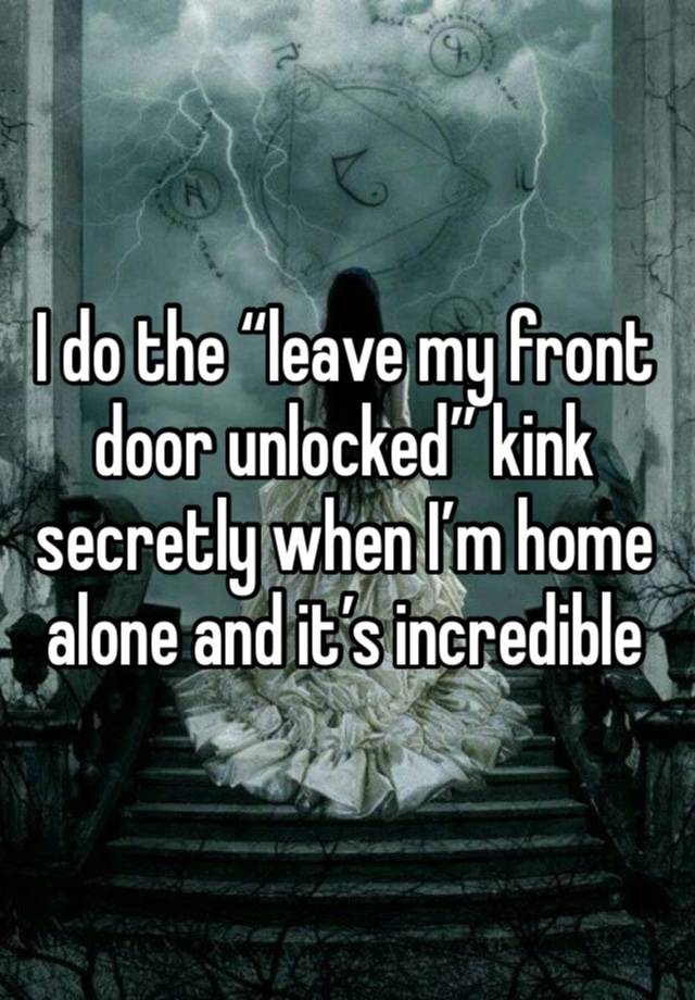 I do the “leave my front door unlocked” kink secretly when I’m home alone and it’s incredible 