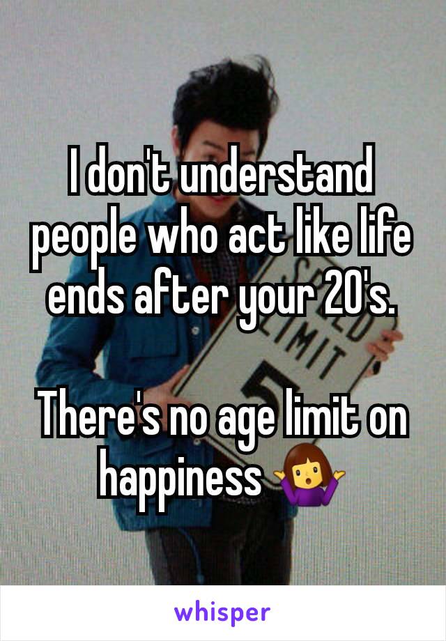 I don't understand people who act like life ends after your 20's.

There's no age limit on happiness 🤷‍♀️