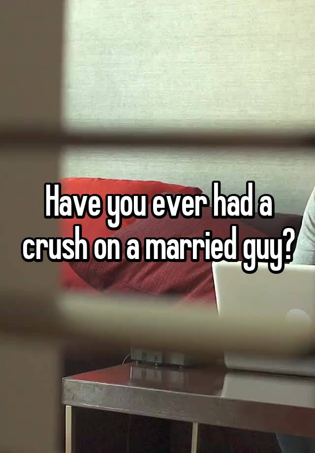 Have you ever had a crush on a married guy?