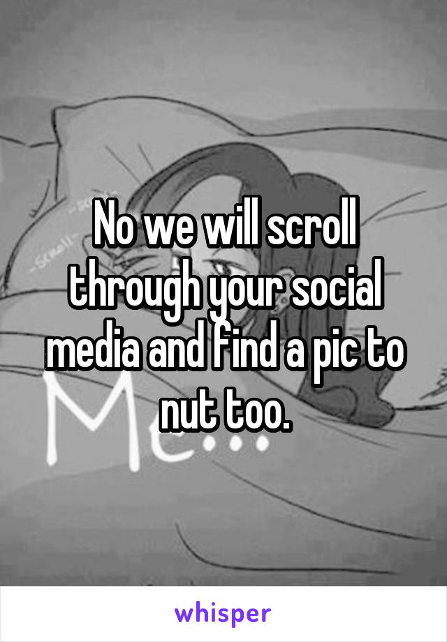 No we will scroll through your social media and find a pic to nut too.