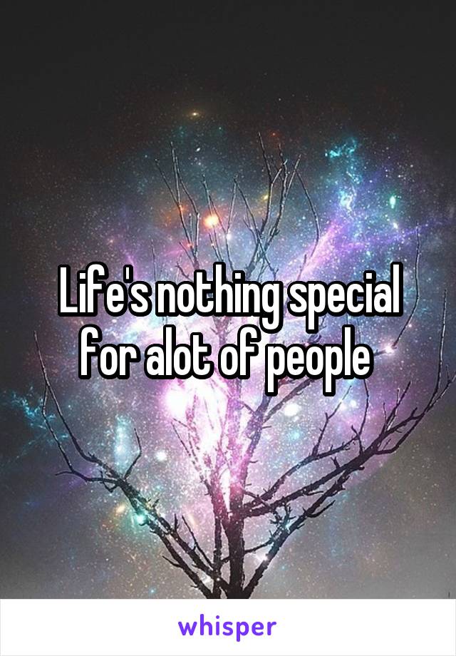 Life's nothing special for alot of people 