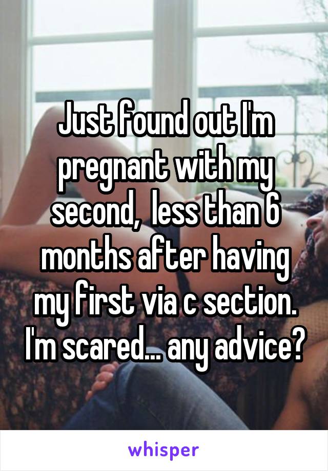 Just found out I'm pregnant with my second,  less than 6 months after having my first via c section. I'm scared... any advice?