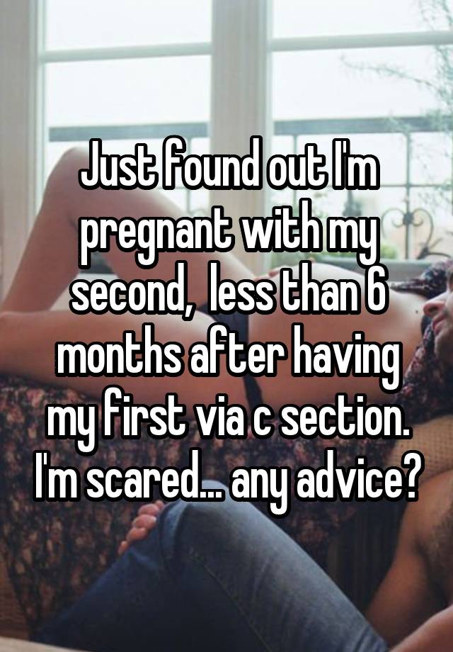 Just found out I'm pregnant with my second,  less than 6 months after having my first via c section. I'm scared... any advice?