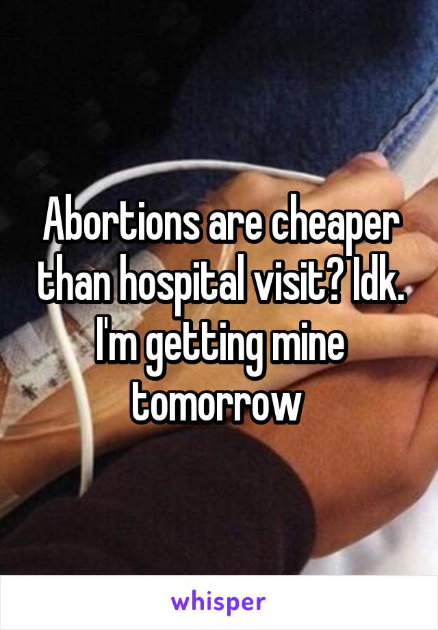 Abortions are cheaper than hospital visit? Idk. I'm getting mine tomorrow 