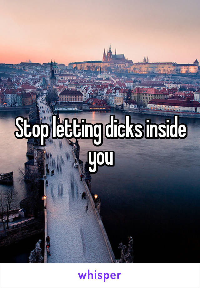 Stop letting dicks inside you