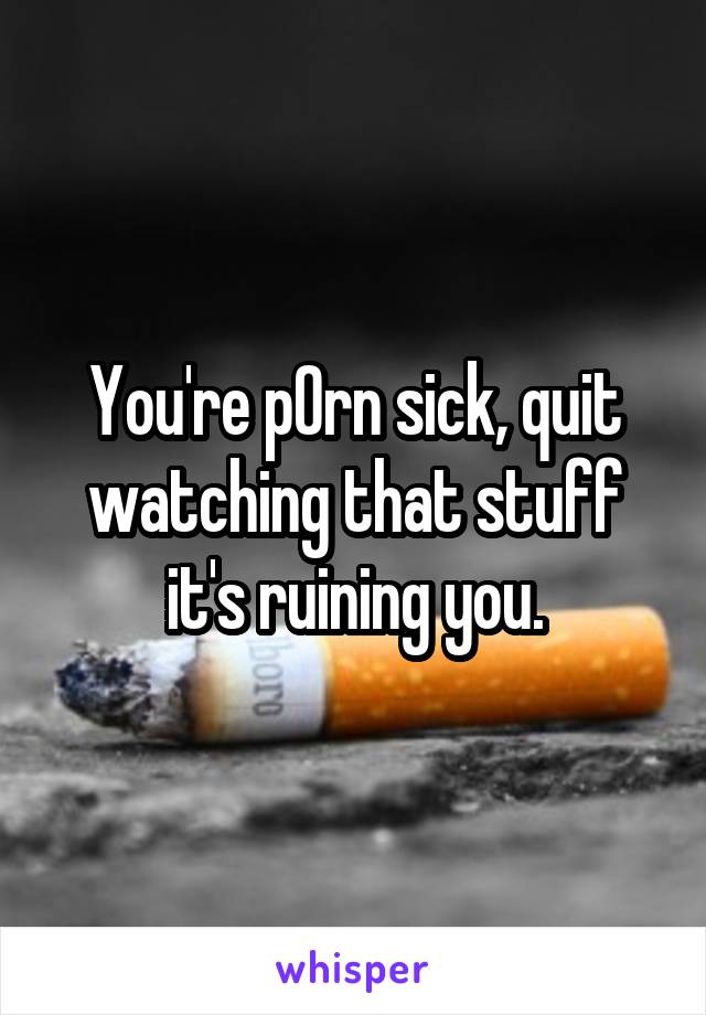 You're p0rn sick, quit watching that stuff it's ruining you.