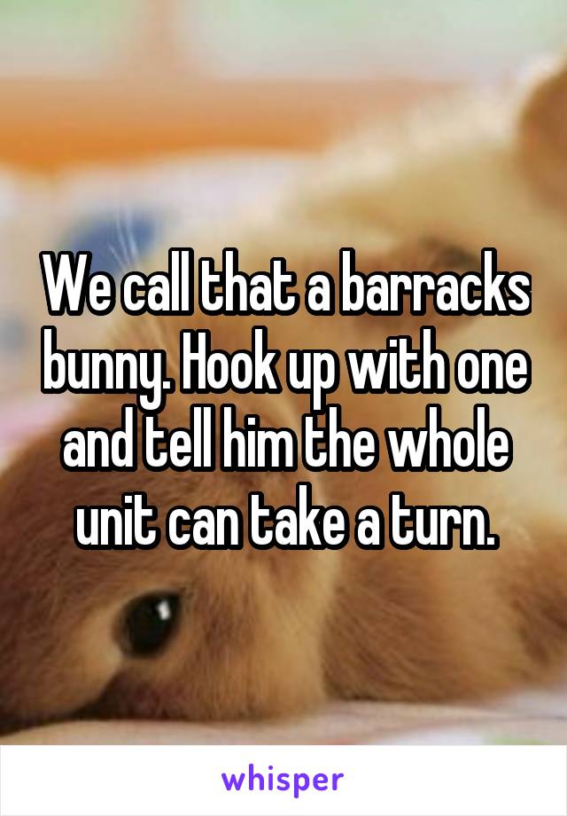 We call that a barracks bunny. Hook up with one and tell him the whole unit can take a turn.