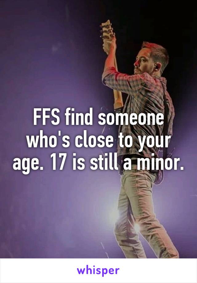 FFS find someone who's close to your age. 17 is still a minor.