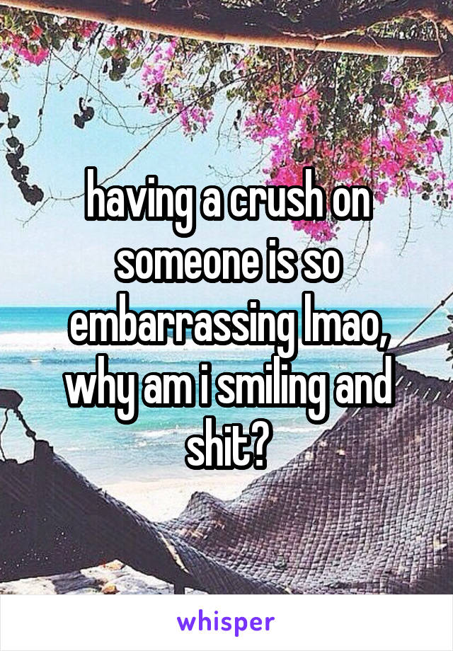 having a crush on someone is so embarrassing lmao,
why am i smiling and shit?