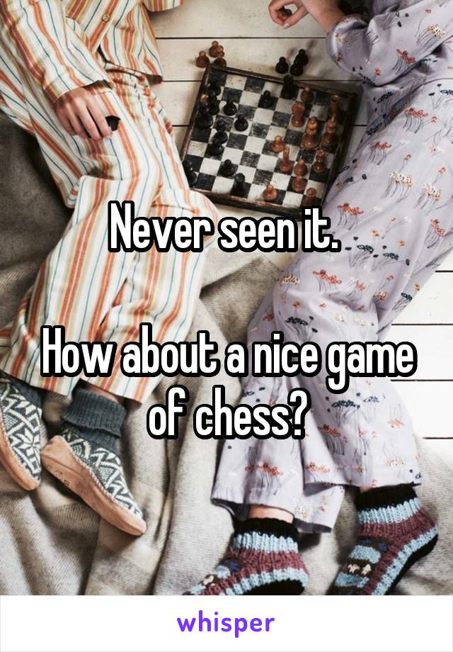 Never seen it. 

How about a nice game of chess?