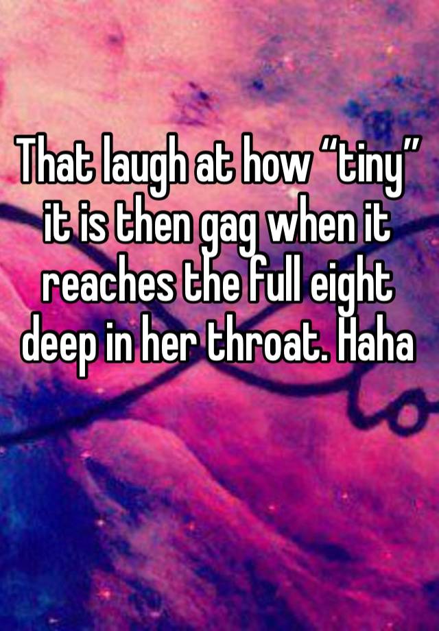 That laugh at how “tiny” it is then gag when it reaches the full eight deep in her throat. Haha 