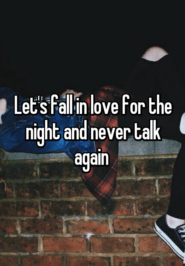 Let's fall in love for the night and never talk again 