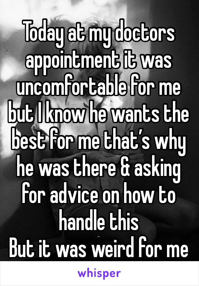 Today at my doctors appointment it was uncomfortable for me but I know he wants the best for me that’s why he was there & asking for advice on how to handle this
But it was weird for me 