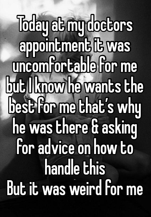 Today at my doctors appointment it was uncomfortable for me but I know he wants the best for me that’s why he was there & asking for advice on how to handle this
But it was weird for me 