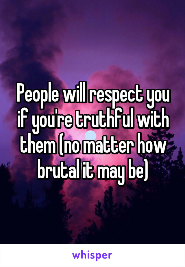 People will respect you if you're truthful with them (no matter how brutal it may be)