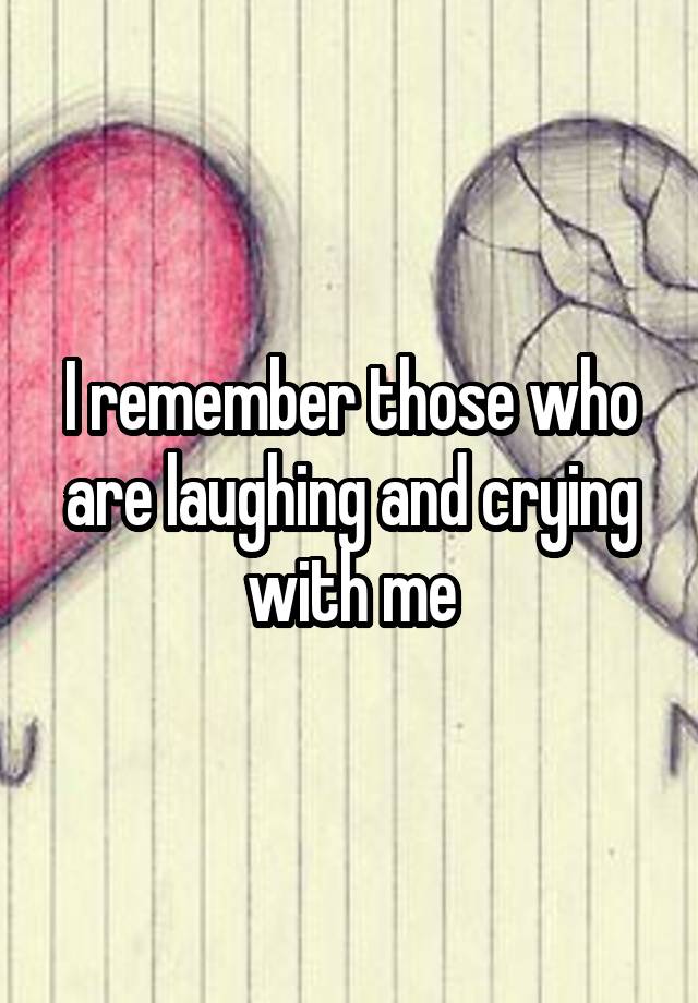 I remember those who are laughing and crying with me