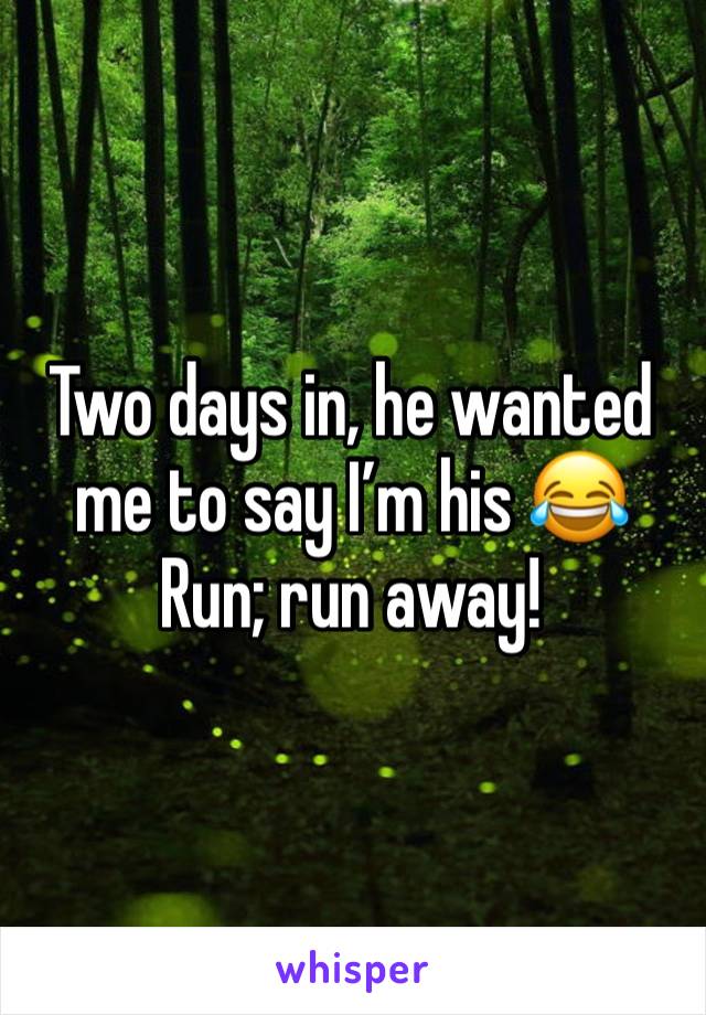 Two days in, he wanted me to say I’m his 😂 
Run; run away!