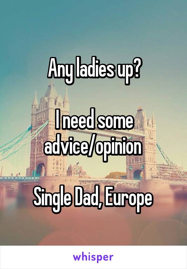 Any ladies up?

I need some advice/opinion 

Single Dad, Europe 