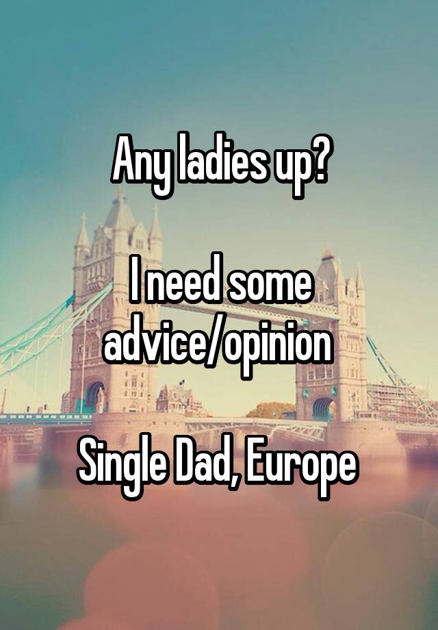 Any ladies up?

I need some advice/opinion 

Single Dad, Europe 