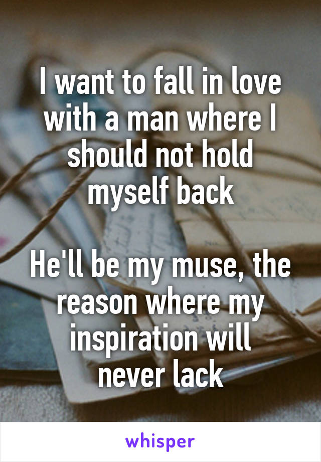 I want to fall in love with a man where I should not hold
myself back

He'll be my muse, the reason where my inspiration will
never lack