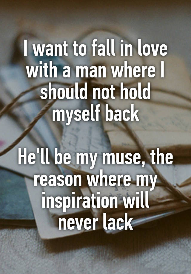 I want to fall in love with a man where I should not hold
myself back

He'll be my muse, the reason where my inspiration will
never lack