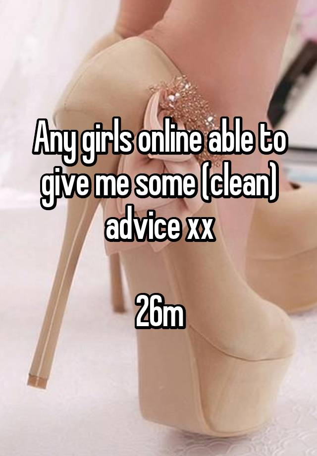 Any girls online able to give me some (clean) advice xx

26m