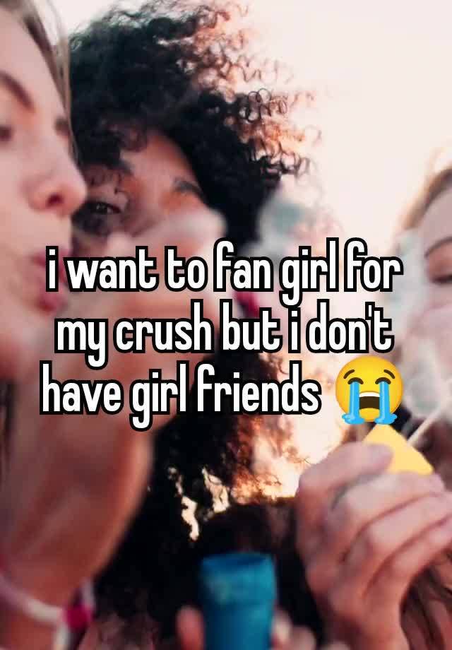 i want to fan girl for my crush but i don't have girl friends 😭