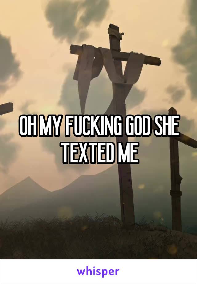 OH MY FUCKING GOD SHE TEXTED ME