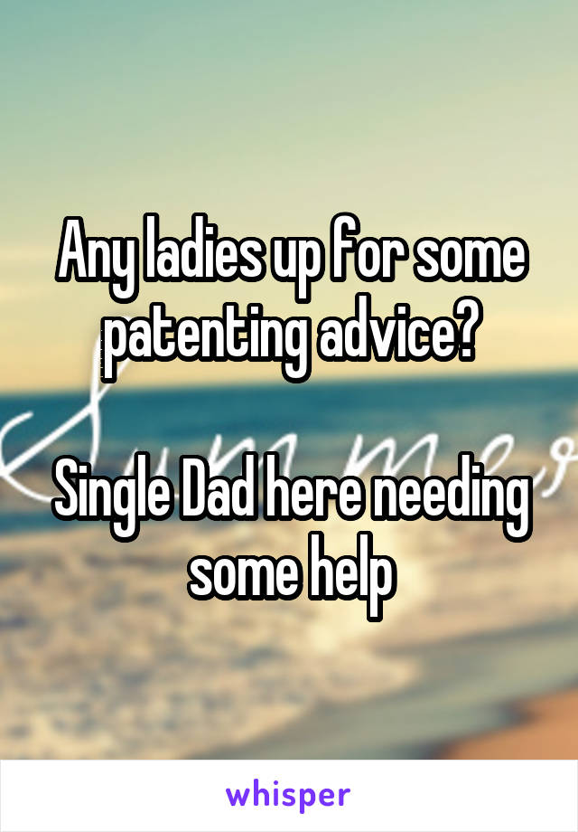 Any ladies up for some patenting advice?

Single Dad here needing some help