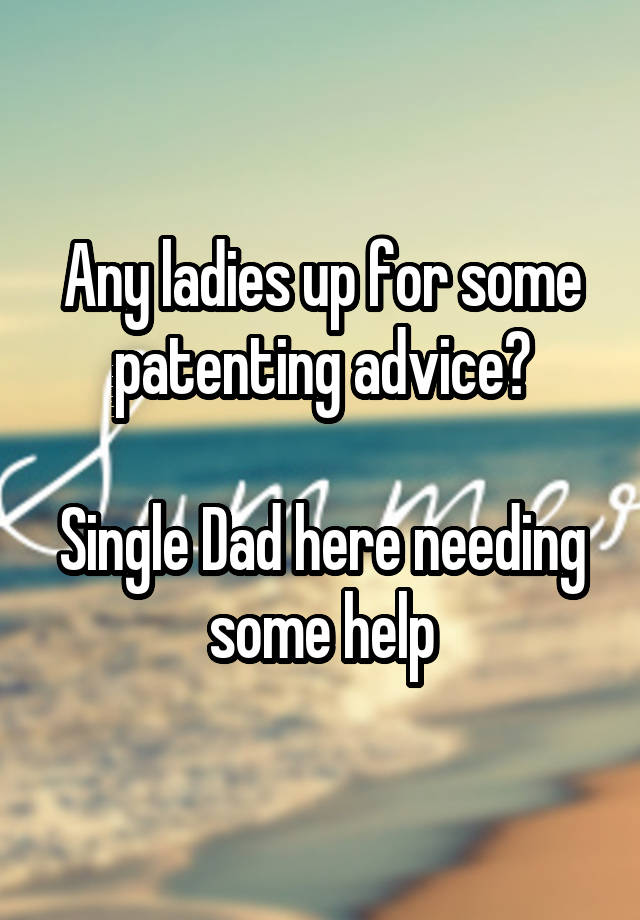 Any ladies up for some patenting advice?

Single Dad here needing some help