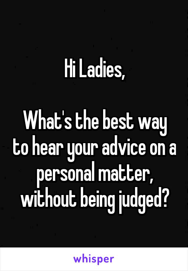 Hi Ladies,

What's the best way to hear your advice on a personal matter, without being judged?