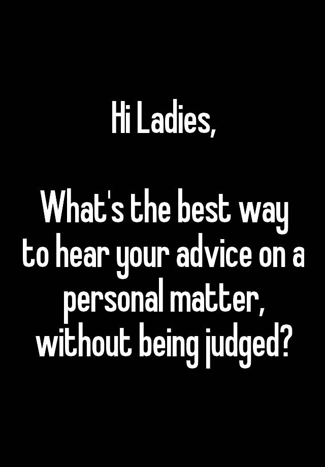 Hi Ladies,

What's the best way to hear your advice on a personal matter, without being judged?