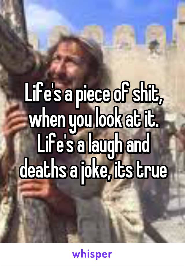 Life's a piece of shit, when you look at it. Life's a laugh and deaths a joke, its true