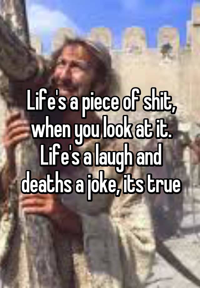 Life's a piece of shit, when you look at it. Life's a laugh and deaths a joke, its true