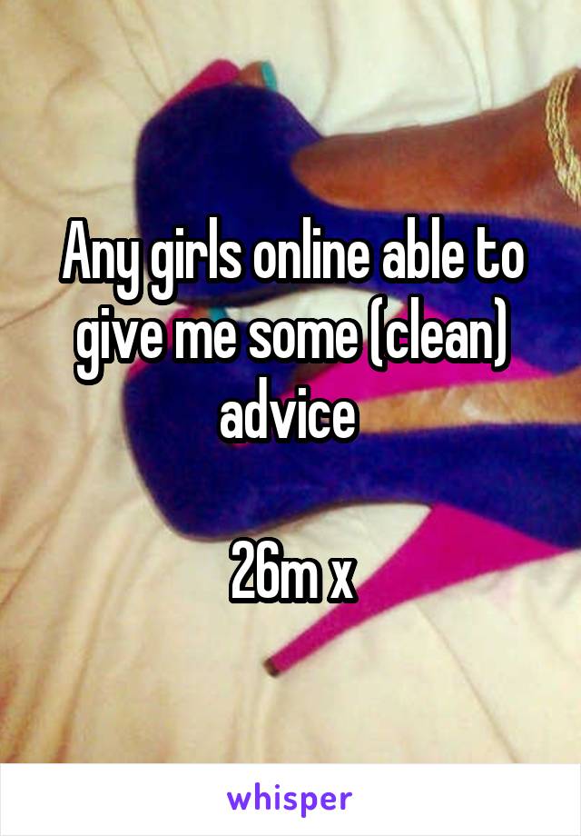 Any girls online able to give me some (clean) advice 

26m x