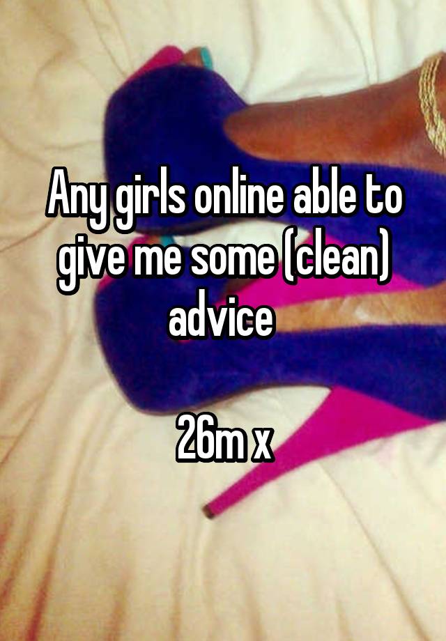 Any girls online able to give me some (clean) advice 

26m x