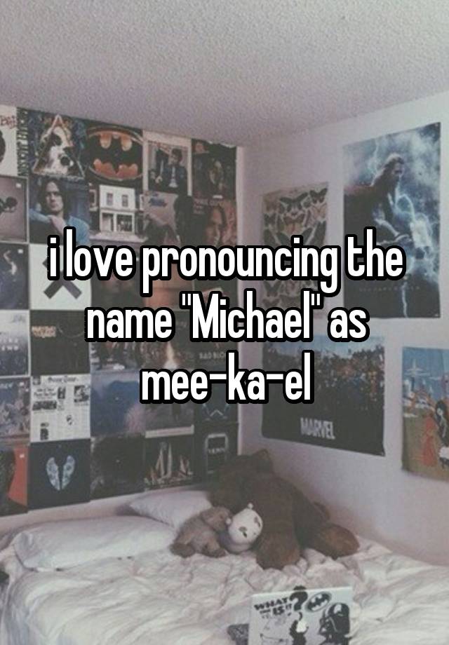 i love pronouncing the name "Michael" as mee-ka-el