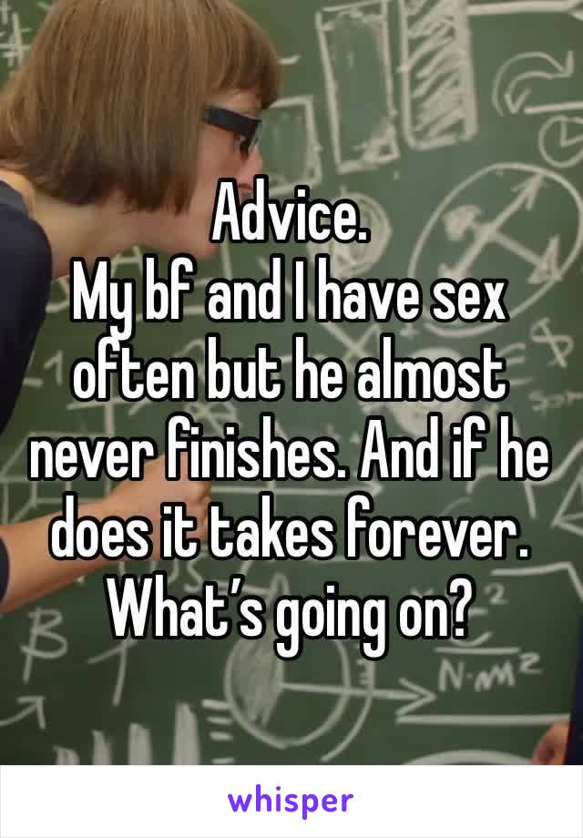 Advice. 
My bf and I have sex often but he almost never finishes. And if he does it takes forever. What’s going on? 