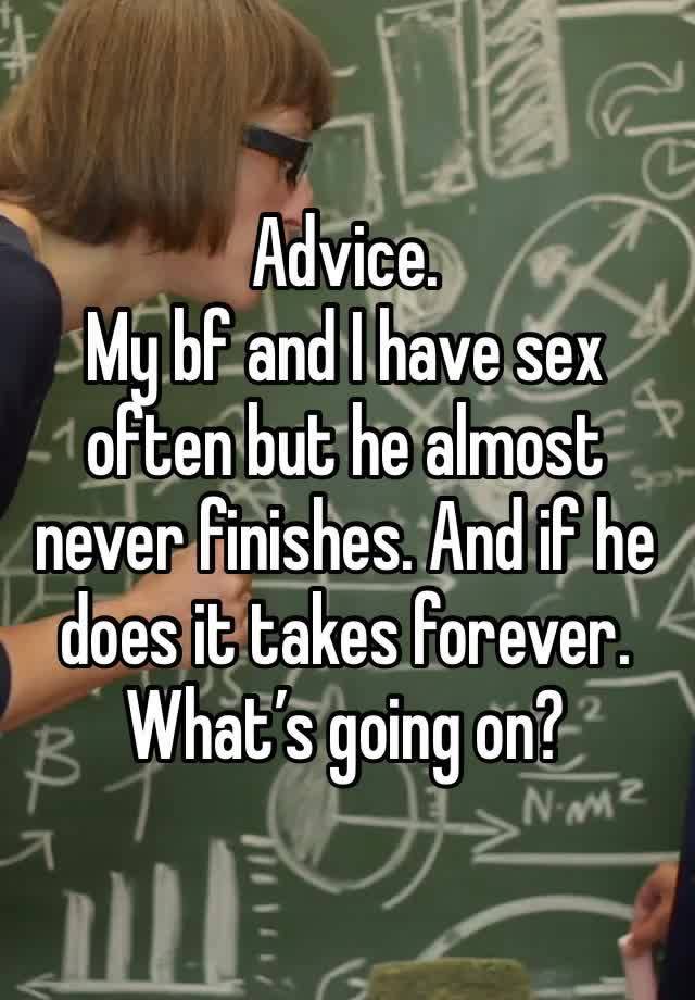 Advice. 
My bf and I have sex often but he almost never finishes. And if he does it takes forever. What’s going on? 